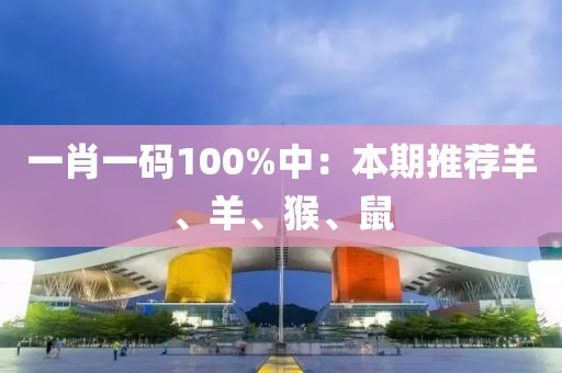 一肖一碼100%中：本期推薦羊、羊、猴、鼠