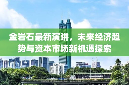 金巖石最新演講，未來經(jīng)濟(jì)趨勢與資本市場新機遇探索