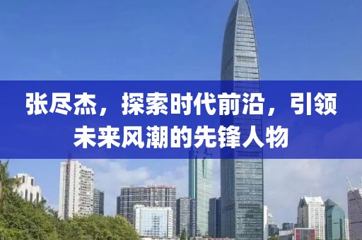 張盡杰，探索時代前沿，引領未來風潮的先鋒人物
