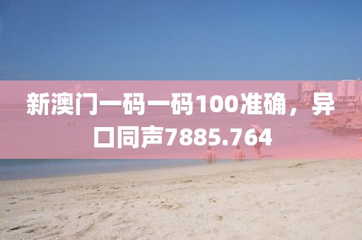 新澳門一碼一碼100準確，異口同聲7885.764