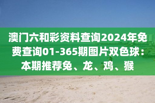 澳門六和彩資料查詢2024年免費查詢01-365期圖片雙色球：本期推薦兔、龍、雞、猴