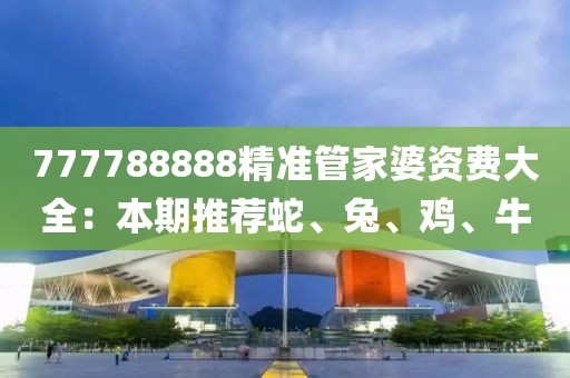 777788888精準管家婆資費大全：本期推薦蛇、兔、雞、牛