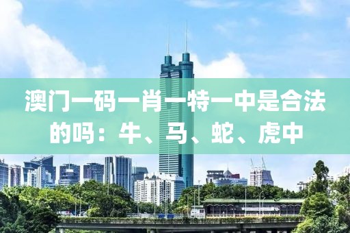 澳門一碼一肖一特一中是合法的嗎：牛、馬、蛇、虎中