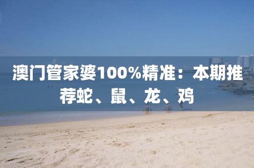 澳門管家婆100%精準(zhǔn)：本期推薦蛇、鼠、龍、雞