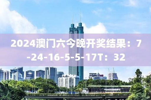 2024澳門六今晚開獎結果：7-24-16-5-5-17T：32
