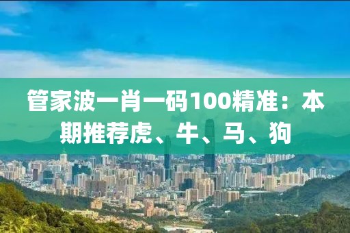管家波一肖一碼100精準：本期推薦虎、牛、馬、狗