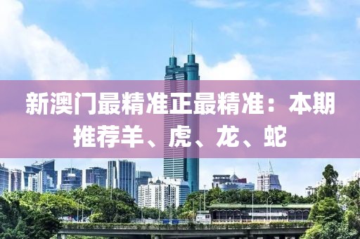 新澳門最精準正最精準：本期推薦羊、虎、龍、蛇