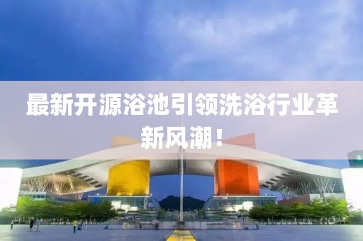最新開源浴池引領洗浴行業革新風潮！
