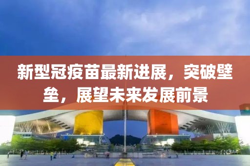 新型冠疫苗最新進展，突破壁壘，展望未來發展前景