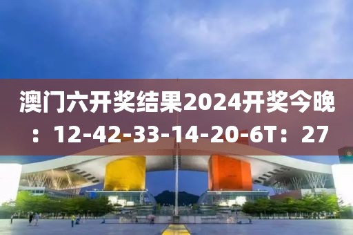 澳門六開獎結果2024開獎今晚：12-42-33-14-20-6T：27