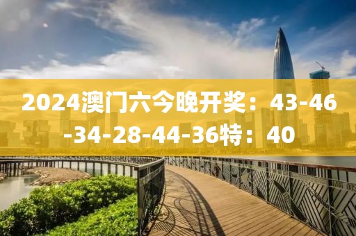 2024澳門六今晚開獎：43-46-34-28-44-36特：40