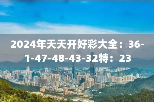 2024年天天開(kāi)好彩大全：36-1-47-48-43-32特：23