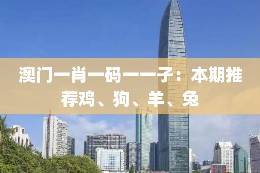 澳門一肖一碼一一子：本期推薦雞、狗、羊、兔