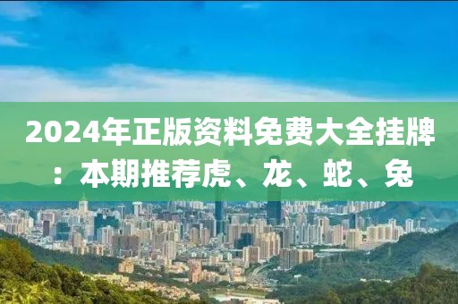 2024年正版資料免費大全掛牌：本期推薦虎、龍、蛇、兔
