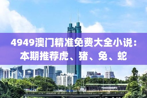 4949澳門精準免費大全小說：本期推薦虎、豬、兔、蛇