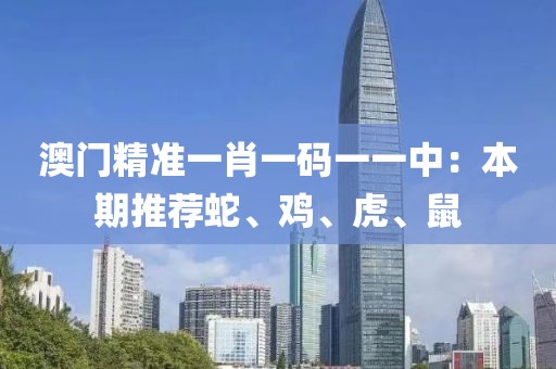 澳門精準一肖一碼一一中：本期推薦蛇、雞、虎、鼠