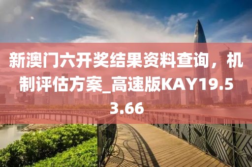 新澳門六開獎結果資料查詢，機制評估方案_高速版KAY19.53.66