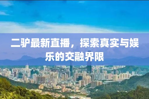 二驢最新直播，探索真實(shí)與娛樂的交融界限