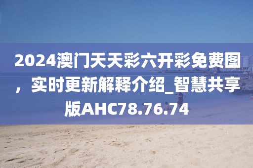 2024澳門天天彩六開彩免費圖，實時更新解釋介紹_智慧共享版AHC78.76.74