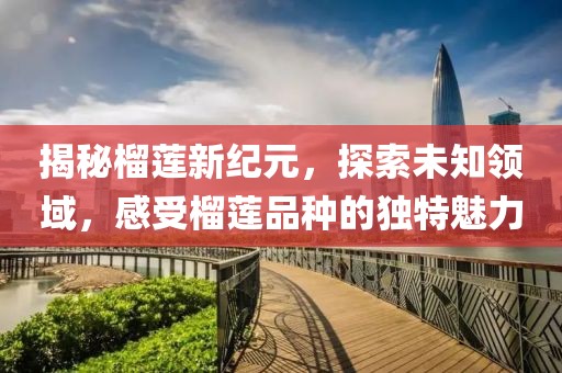揭秘榴蓮新紀元，探索未知領域，感受榴蓮品種的獨特魅力