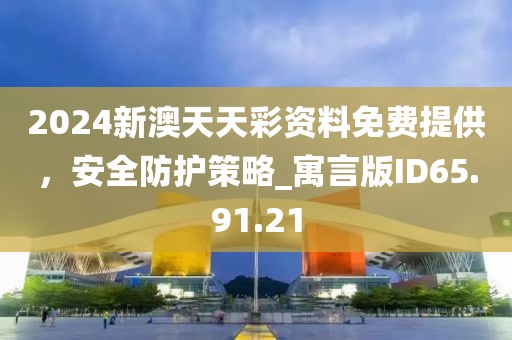 2024新澳天天彩資料免費提供，安全防護策略_寓言版ID65.91.21
