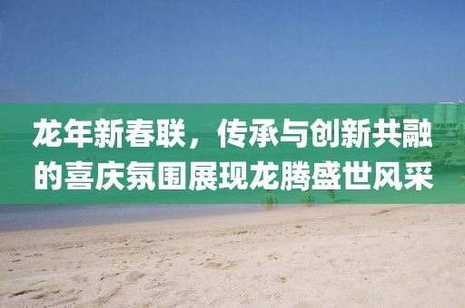 龍年新春聯，傳承與創新共融的喜慶氛圍展現龍騰盛世風采