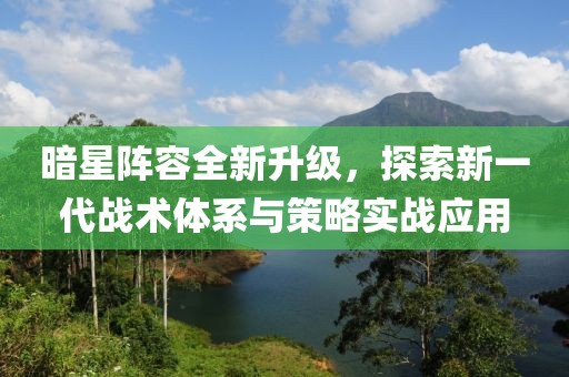 暗星陣容全新升級，探索新一代戰(zhàn)術(shù)體系與策略實戰(zhàn)應(yīng)用