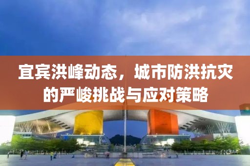 宜賓洪峰動態，城市防洪抗災的嚴峻挑戰與應對策略