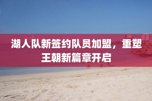 湖人隊新簽約隊員加盟，重塑王朝新篇章開啟