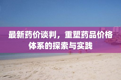 最新藥價談判，重塑藥品價格體系的探索與實踐
