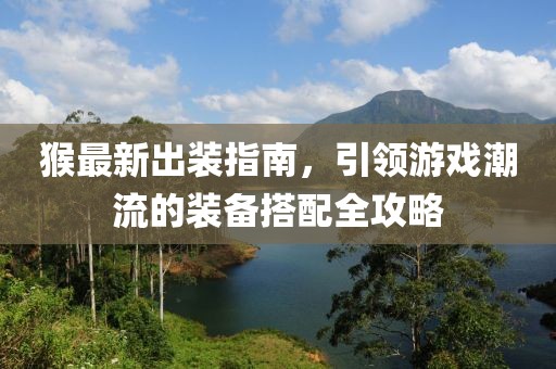 猴最新出裝指南，引領(lǐng)游戲潮流的裝備搭配全攻略