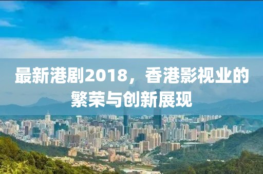最新港劇2018，香港影視業(yè)的繁榮與創(chuàng)新展現(xiàn)