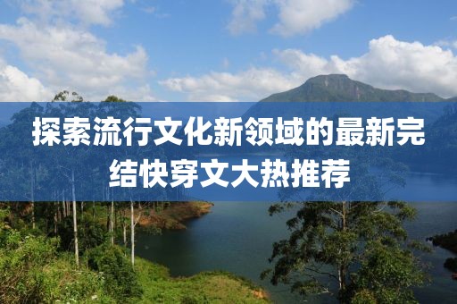 探索流行文化新領域的最新完結快穿文大熱推薦