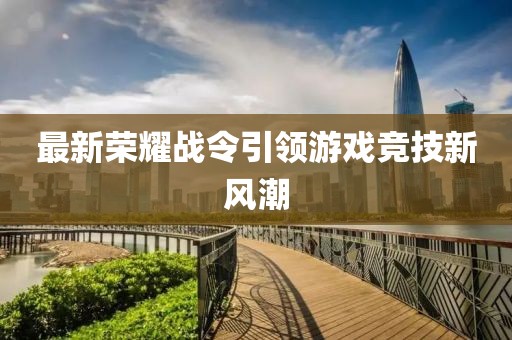 最新榮耀戰(zhàn)令引領(lǐng)游戲競技新風(fēng)潮