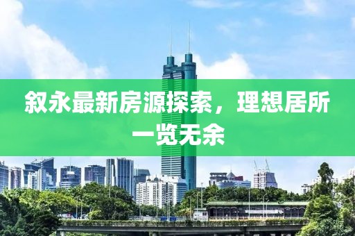 敘永最新房源探索，理想居所一覽無余