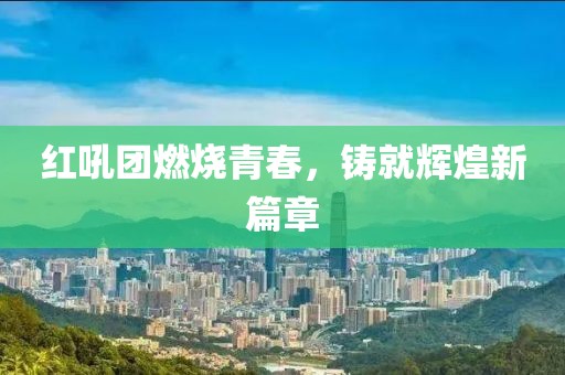 紅吼團燃燒青春，鑄就輝煌新篇章