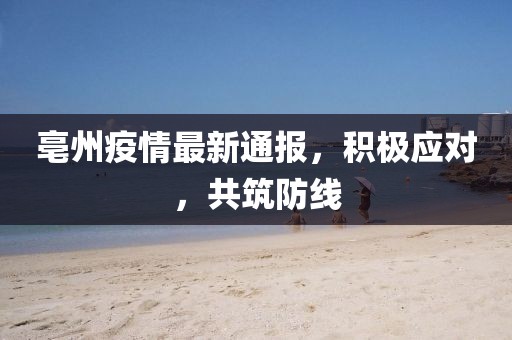 亳州疫情最新通報，積極應對，共筑防線