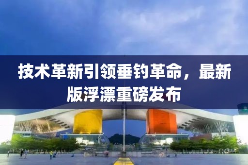 技術革新引領垂釣革命，最新版浮漂重磅發布