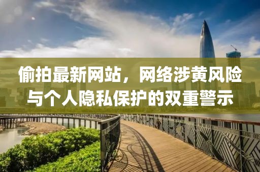 偷拍最新網站，網絡涉黃風險與個人隱私保護的雙重警示