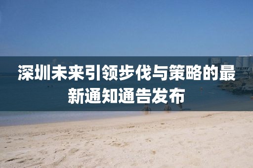 深圳未來引領步伐與策略的最新通知通告發(fā)布