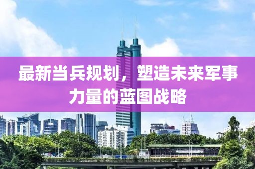 最新當兵規劃，塑造未來軍事力量的藍圖戰略