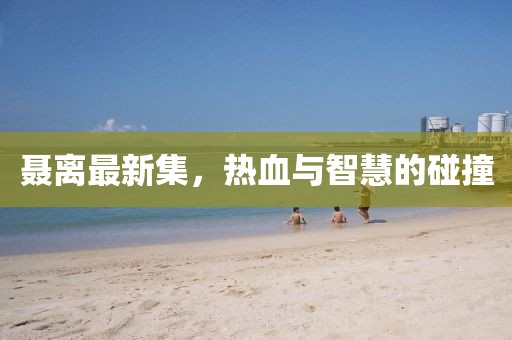 聶離最新集，熱血與智慧的碰撞