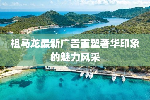 祖馬龍最新廣告重塑奢華印象的魅力風采