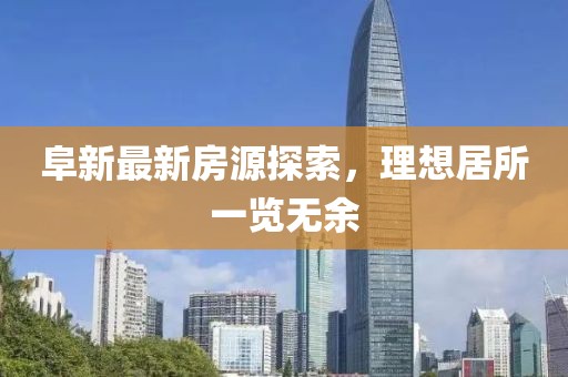 阜新最新房源探索，理想居所一覽無余