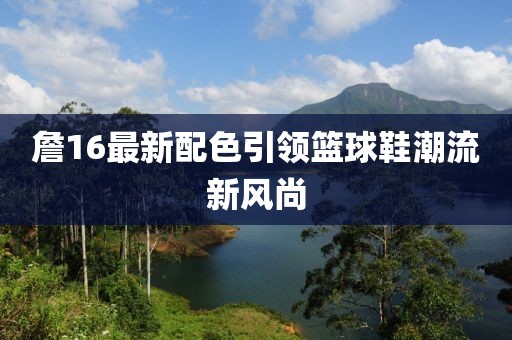 詹16最新配色引領籃球鞋潮流新風尚