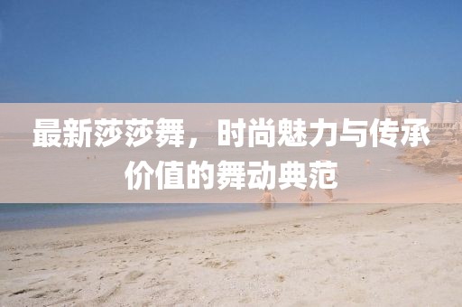 最新莎莎舞，時尚魅力與傳承價值的舞動典范