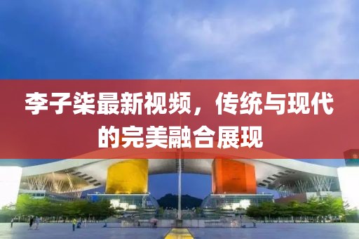 李子柒最新視頻，傳統與現代的完美融合展現