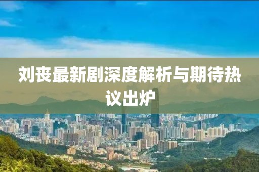 劉喪最新劇深度解析與期待熱議出爐