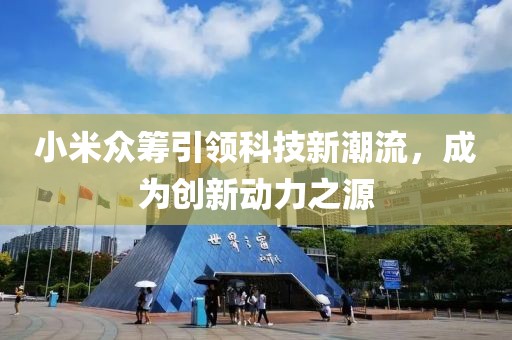 小米眾籌引領科技新潮流，成為創(chuàng)新動力之源