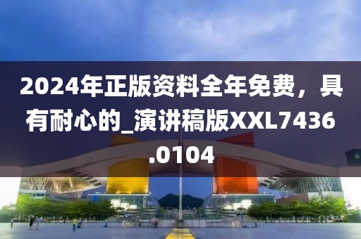2024年正版資料全年免費，具有耐心的_演講稿版XXL7436.0104